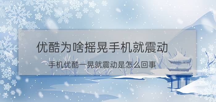 优酷为啥摇晃手机就震动 手机优酷一晃就震动是怎么回事？